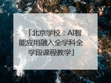北京学校：AI智能应用融入全学科全学段课程教学
