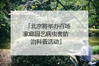 北京将举办百场家庭园艺病虫害防治科普活动