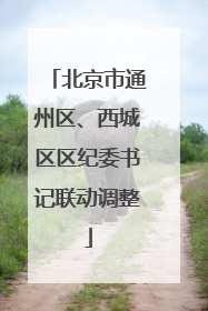 北京市通州区、西城区区纪委书记联动调整