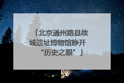 北京通州路县故城遗址博物馆睁开“历史之眼”