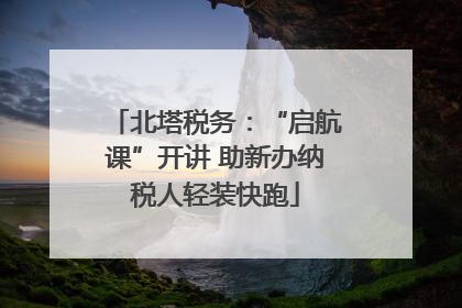 北塔税务：“启航课”开讲 助新办纳税人轻装快跑