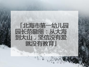 北海市第一幼儿园园长范徽丽：从大海到大山，坚信没有爱就没有教育
