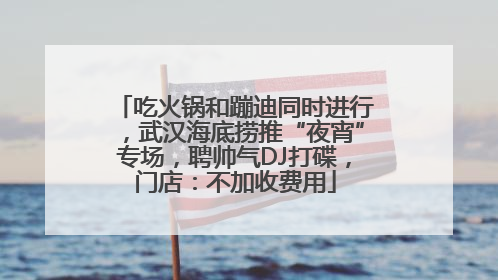 吃火锅和蹦迪同时进行，武汉海底捞推“夜宵”专场，聘帅气DJ打碟，门店：不加收费用