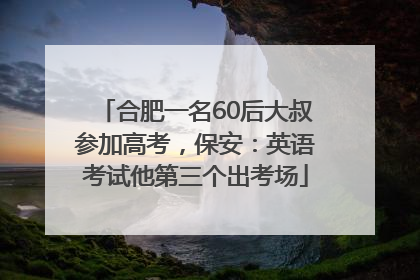 合肥一名60后大叔参加高考，保安：英语考试他第三个出考场