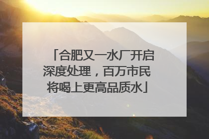 合肥又一水厂开启深度处理，百万市民将喝上更高品质水