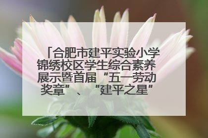 合肥市建平实验小学锦绣校区学生综合素养展示暨首届“五一劳动奖章”、“建平之星”颁奖典礼圆满举办