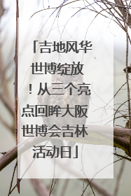 吉地风华 世博绽放！从三个亮点回眸大阪世博会吉林活动日