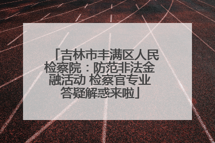 吉林市丰满区人民检察院：防范非法金融活动 检察官专业答疑解惑来啦