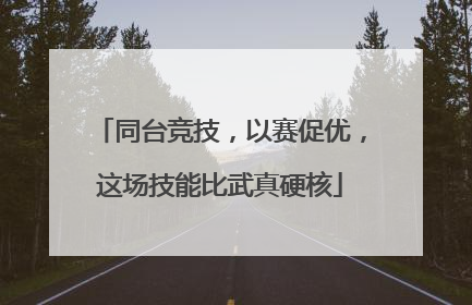 同台竞技，以赛促优，这场技能比武真硬核