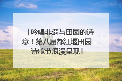吟唱非遗与田园的诗意！第八届都江堰田园诗歌节浪漫呈现
