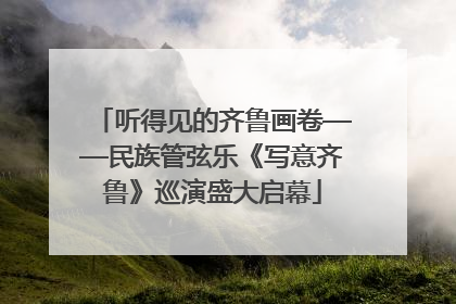听得见的齐鲁画卷——民族管弦乐《写意齐鲁》巡演盛大启幕