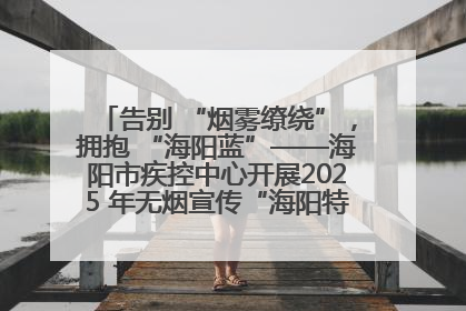 告别 “烟雾缭绕”，拥抱 “海阳蓝”——海阳市疾控中心开展2025 年无烟宣传“海阳特色”实践记录
