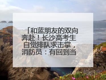 和蓝朋友的双向奔赴！长沙高考生自觉排队求击掌，消防员：有回到当年的感觉