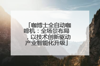 咖博士全自动咖啡机：全场景布局，以技术创新驱动产业智能化升级
