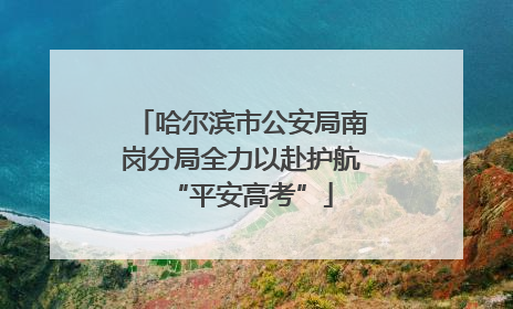 哈尔滨市公安局南岗分局全力以赴护航“平安高考”