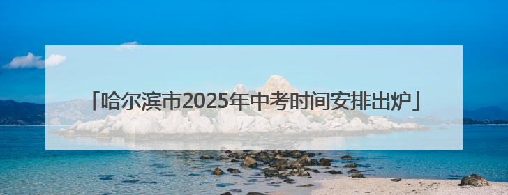 哈尔滨市2025年中考时间安排出炉