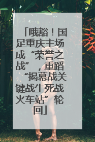 哦豁！国足重庆主场成“荣誉之战”，重蹈“揭幕战关键战生死战火车站”轮回