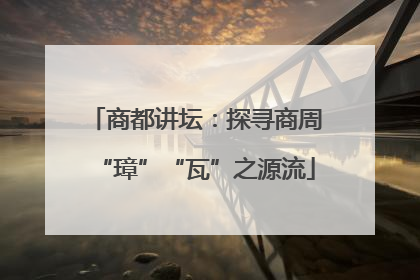 商都讲坛：探寻商周“璋”“瓦”之源流