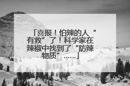 喜报！怕辣的人“有救”了！科学家在辣椒中找到了“防辣物质”……