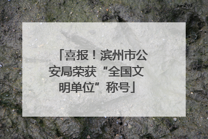 喜报！滨州市公安局荣获“全国文明单位”称号