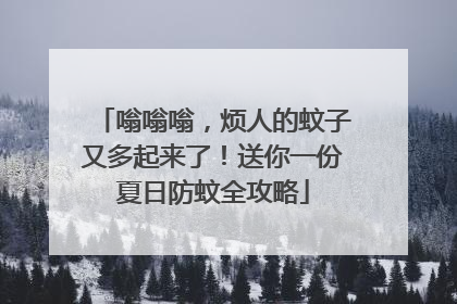 嗡嗡嗡，烦人的蚊子又多起来了！送你一份夏日防蚊全攻略