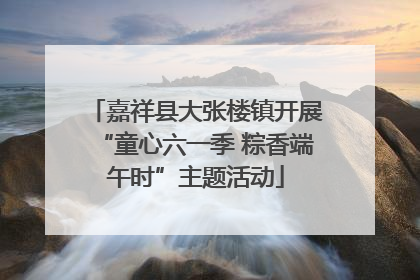嘉祥县大张楼镇开展“童心六一季 粽香端午时”主题活动