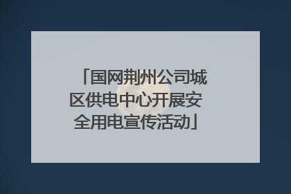 国网荆州公司城区供电中心开展安全用电宣传活动