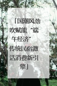 国潮风劲吹赋能“端午经济” 传统民俗激活消费新引擎