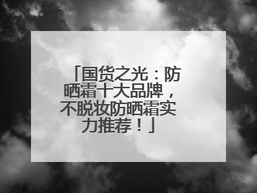 国货之光：防晒霜十大品牌，不脱妆防晒霜实力推荐！