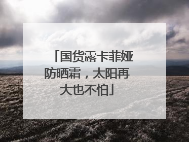 国货露卡菲娅防晒霜，太阳再大也不怕