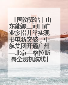 国资驿站｜山东能源三河口矿业多措并举实现节电新突破；中航集团开通广州—北京—格拉斯哥全货机航线