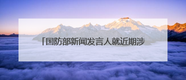 国防部新闻发言人就近期涉军问题发布消息并答记者问