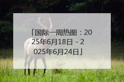 国际一周热图：2025年6月18日－2025年6月24日