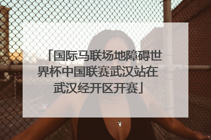 国际马联场地障碍世界杯中国联赛武汉站在武汉经开区开赛