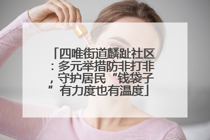 四唯街道麟趾社区：多元举措防非打非，守护居民“钱袋子”有力度也有温度