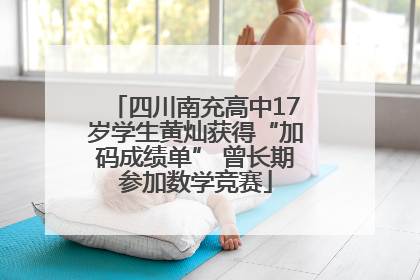 四川南充高中17岁学生黄灿获得“加码成绩单” 曾长期参加数学竞赛