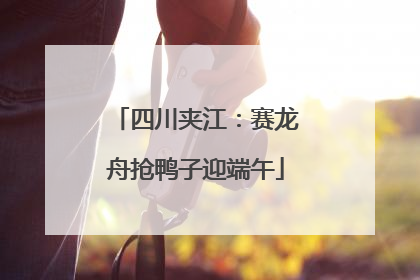 四川夹江：赛龙舟抢鸭子迎端午
