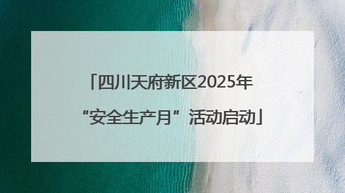 四川天府新区2025年“安全生产月”活动启动