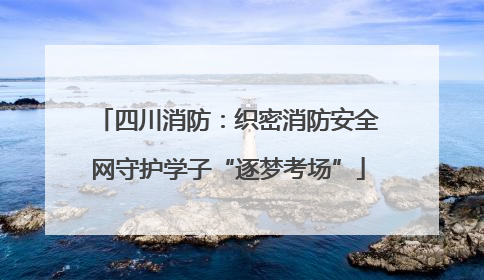 四川消防：织密消防安全网守护学子“逐梦考场”