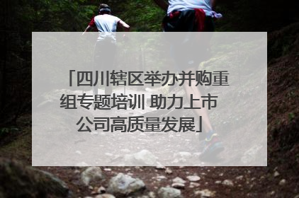 四川辖区举办并购重组专题培训 助力上市公司高质量发展