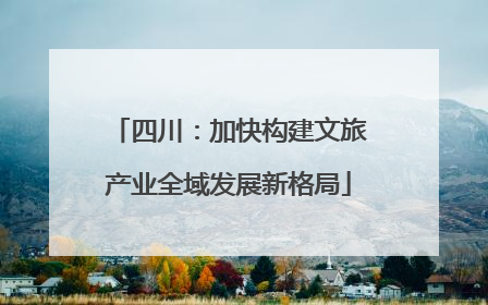 四川：加快构建文旅产业全域发展新格局