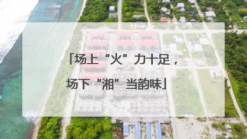 场上“火”力十足，场下“湘”当韵味