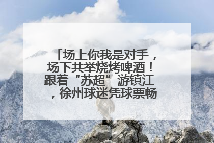 场上你我是对手，场下共举烧烤啤酒！跟着“苏超”游镇江，徐州球迷凭球票畅游名山胜景