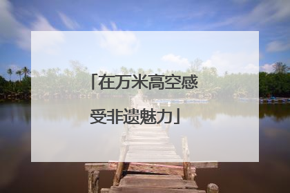 在万米高空感受非遗魅力