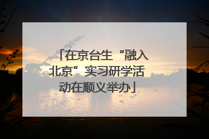 在京台生“融入北京”实习研学活动在顺义举办