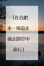 在合肥 来一场说走就走的空中旅行