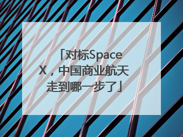 对标SpaceX，中国商业航天走到哪一步了