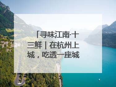 寻味江南·十三鲜｜在杭州上城，吃透一座城的古今味觉