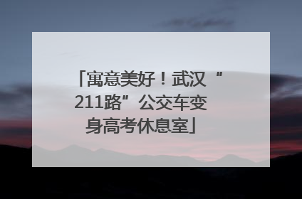 寓意美好！武汉“211路”公交车变身高考休息室