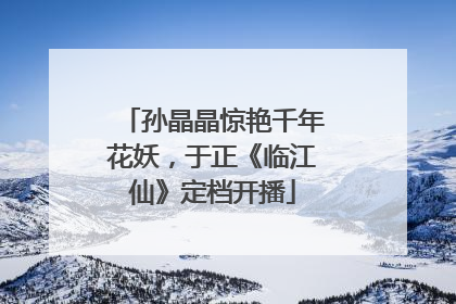 孙晶晶惊艳千年花妖，于正《临江仙》定档开播